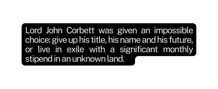 Lord John Corbett was given an impossible choice give up his title his name and his future or live in exile with a significant monthly stipend in an unknown land