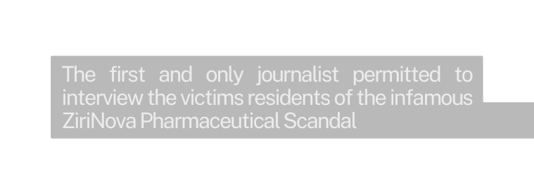 The first and only journalist permitted to interview the victims residents of the infamous ZiriNova Pharmaceutical Scandal