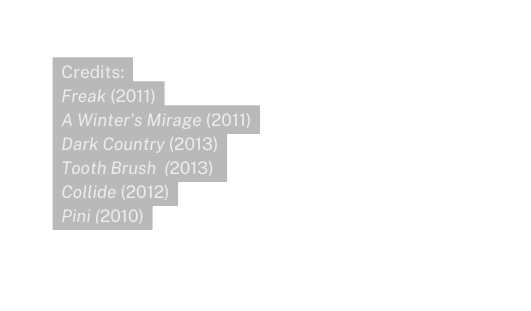 Credits Freak 2011 A Winter s Mirage 2011 Dark Country 2013 Tooth Brush 2013 Collide 2012 Pini 2010